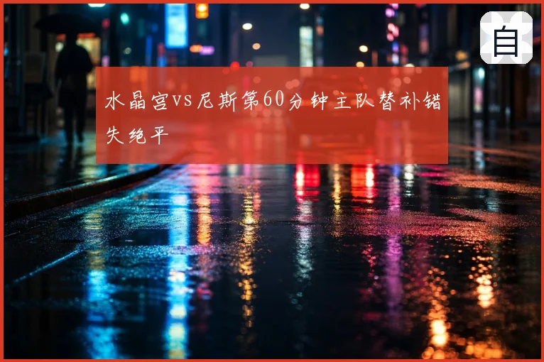 水晶宫vs尼斯第60分钟主队替补错失绝平