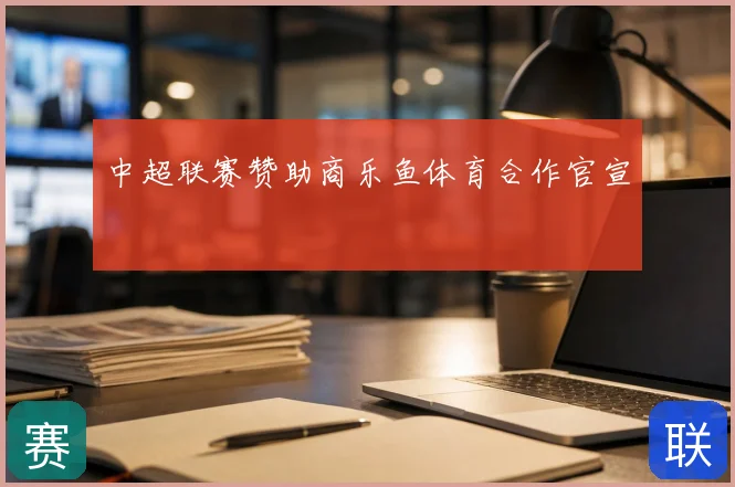 中超联赛赞助商乐鱼体育合作官宣