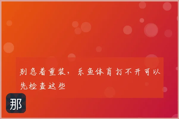 别急着重装,乐鱼体育打不开可以先检查这些