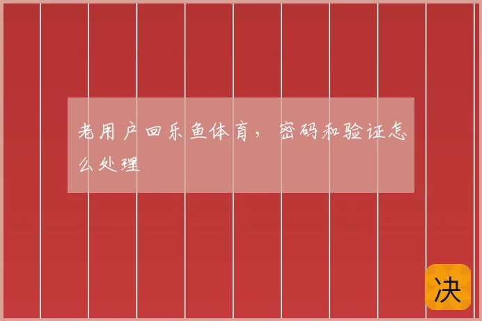 老用户回乐鱼体育,密码和验证怎么处理