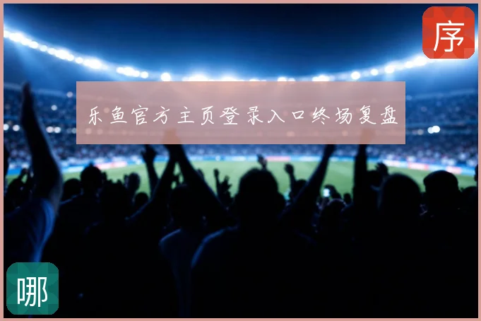 乐鱼官方主页登录入口终场复盘
